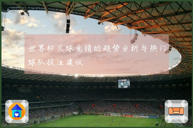 世界杯买球竞猜的趋势分析与热门球队投注建议