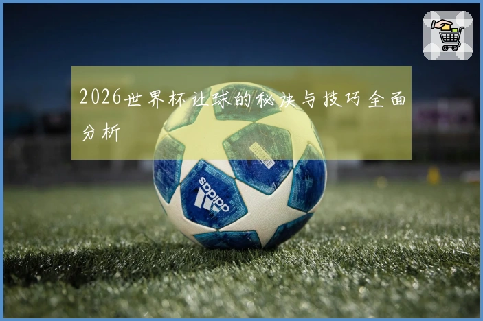 2026世界杯让球的秘诀与技巧全面分析