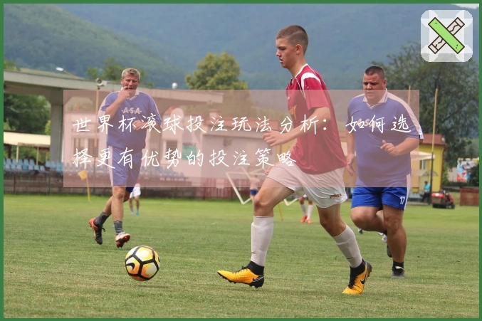 世界杯滚球投注玩法分析：如何选择更有优势的投注策略