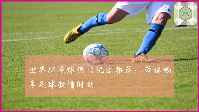 世界杯滚球热门玩法推荐，带你畅享足球激情时刻
