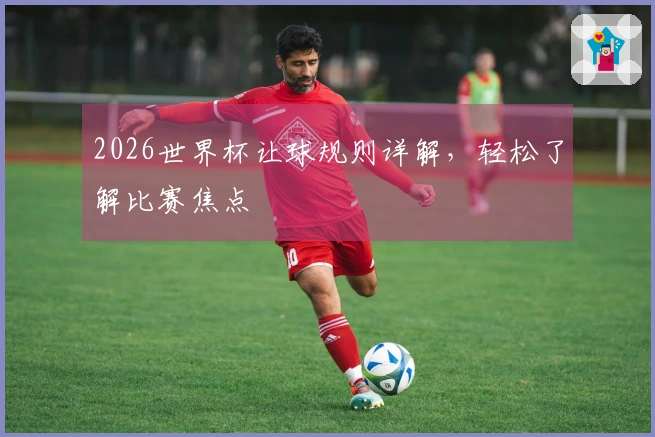 2026世界杯让球规则详解，轻松了解比赛焦点