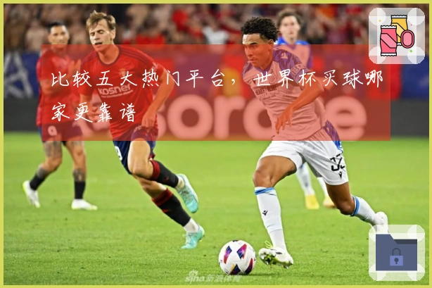 比较五大热门平台，世界杯买球哪家更靠谱