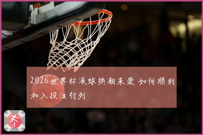 2026世界杯滚球热潮来袭 如何顺利加入投注行列