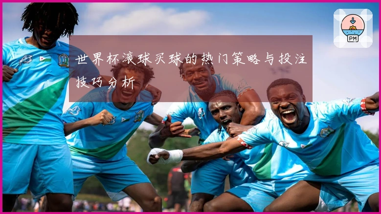 世界杯滚球买球的热门策略与投注技巧分析