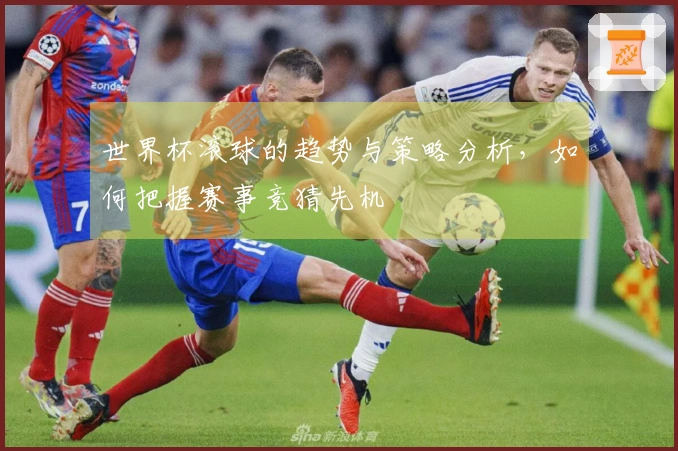 世界杯滚球的趋势与策略分析，如何把握赛事竞猜先机
