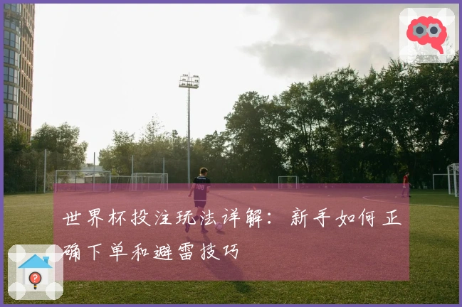 世界杯投注玩法详解：新手如何正确下单和避雷技巧