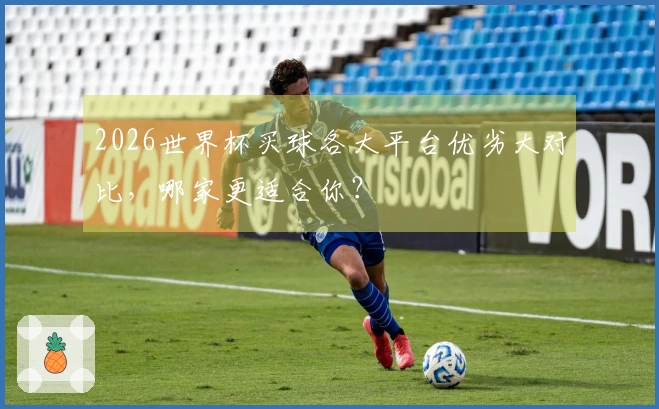 2026世界杯买球各大平台优劣大对比，哪家更适合你？