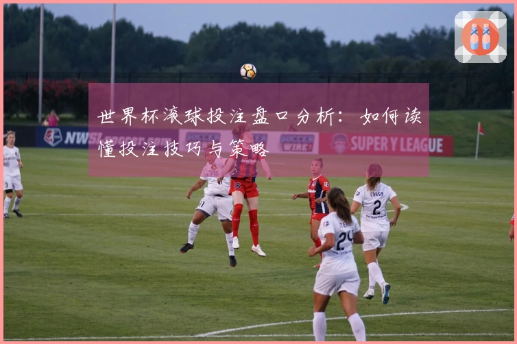 世界杯滚球投注盘口分析：如何读懂投注技巧与策略
