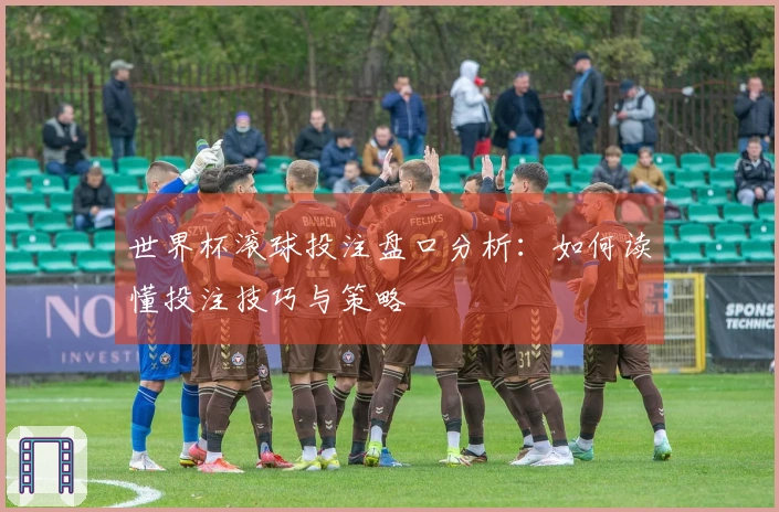 世界杯滚球投注盘口分析：如何读懂投注技巧与策略